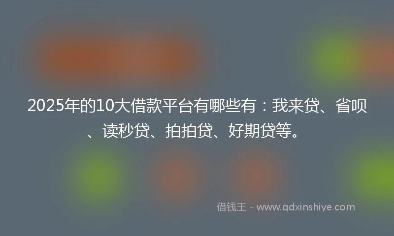 2025年的10大借款平台有哪些有：我来贷、省呗、读秒贷、拍拍贷、好期贷等。