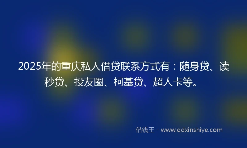 2025年的重庆私人借贷联系方式有：随身贷、读秒贷、投友圈、柯基贷、超人卡等。
