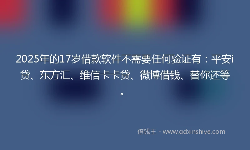 2025年的17岁借款软件不需要任何验证有：平安i贷、东方汇、维信卡卡贷、微博借钱、替你还等。