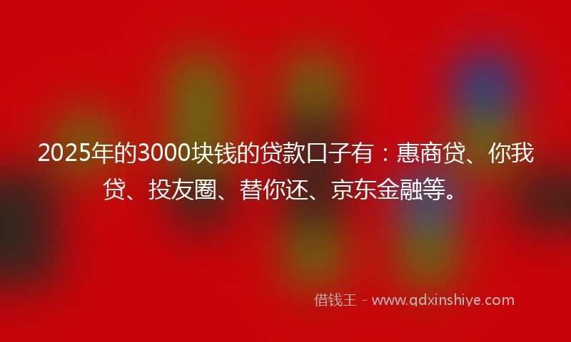2025年的3000块钱的贷款口子有:惠商贷、你我贷、投友圈、替你还、京东金融等。