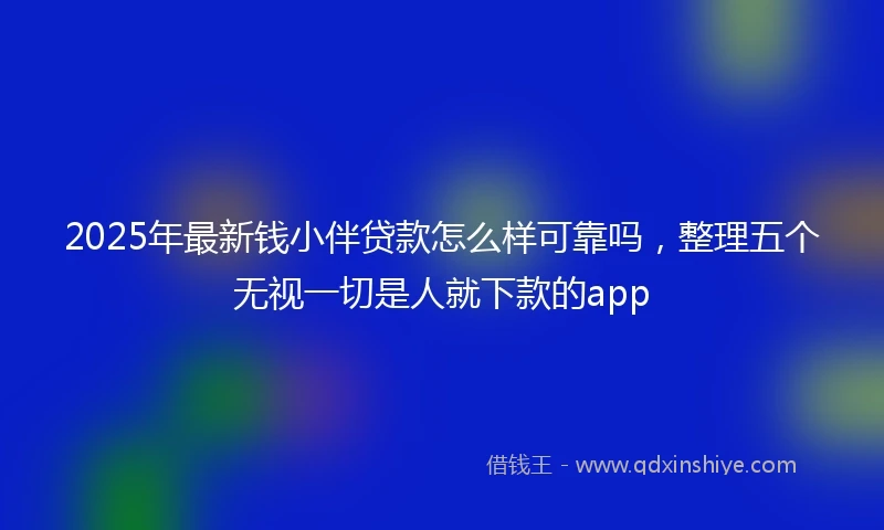 2025年最新钱小伴贷款怎么样可靠吗，整理五个无视一切是人就下款的app