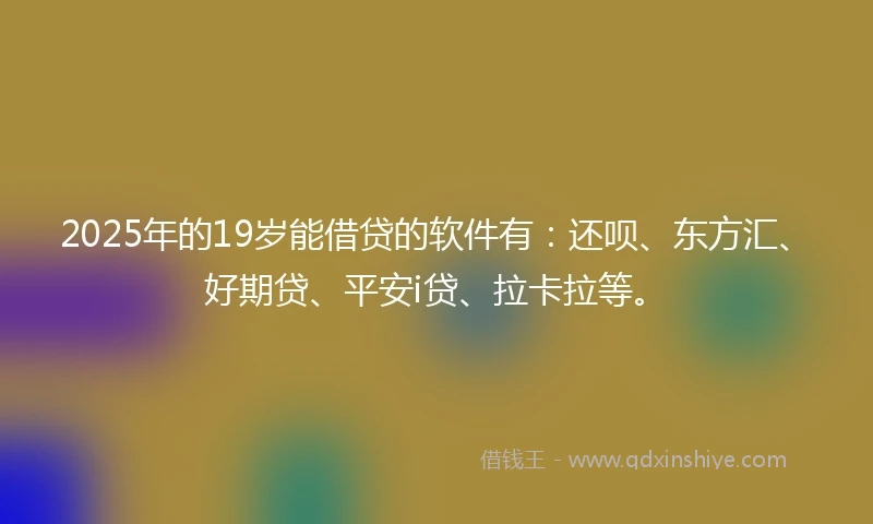 2025年的19岁能借贷的软件有:还呗、东方汇、好期贷、平安i贷、拉卡拉等。