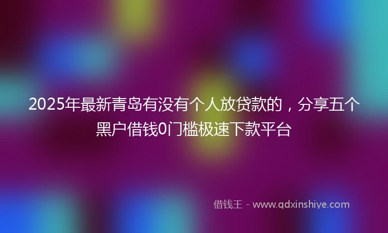 2025年最新青岛有没有个人放贷款的，分享五个黑户借钱0门槛极速下款平台