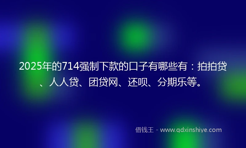 2025年的714强制下款的口子有哪些有：拍拍贷、人人贷、团贷网、还呗、分期乐等。