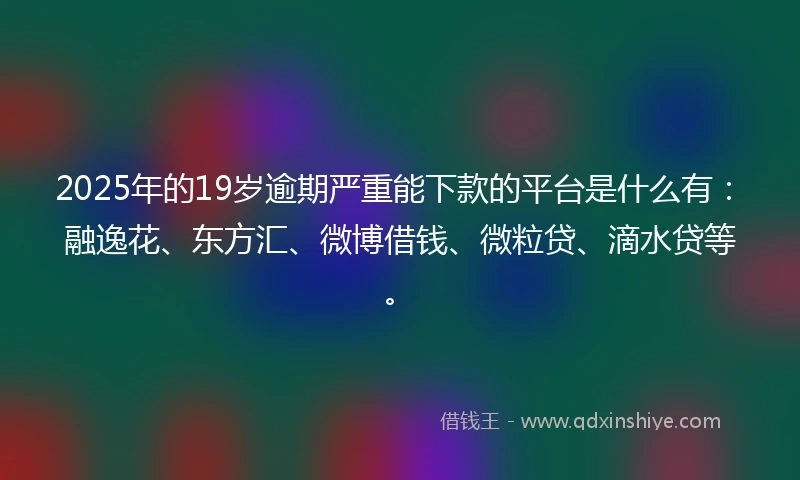 2025年的19岁逾期严重能下款的平台是什么有：融逸花、东方汇、微博借钱、微粒贷、滴水贷等。