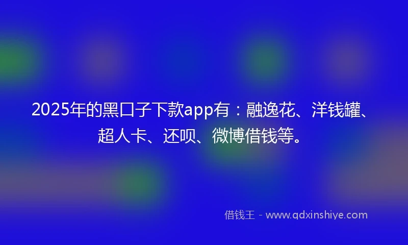 2025年的黑口子下款app有：融逸花、洋钱罐、超人卡、还呗、微博借钱等。