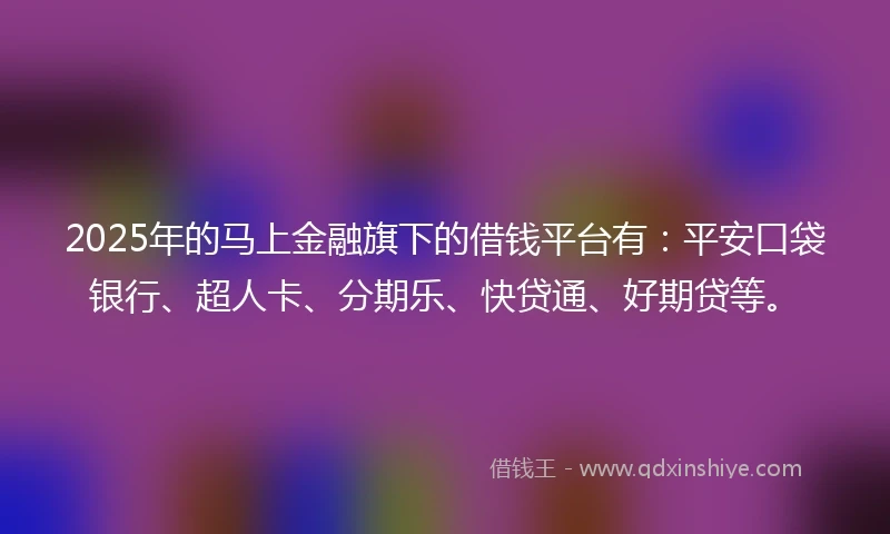 2025年的马上金融旗下的借钱平台有：平安口袋银行、超人卡、分期乐、快贷通、好期贷等。