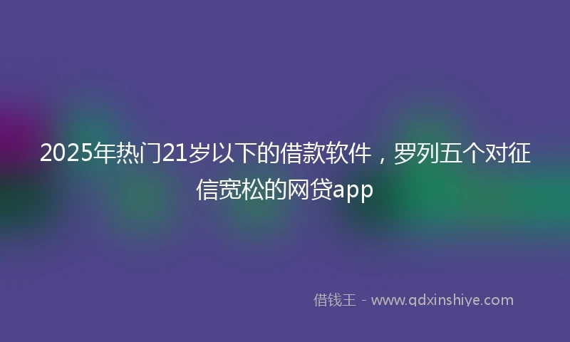 2025年热门21岁以下的借款软件，罗列五个对征信宽松的网贷app