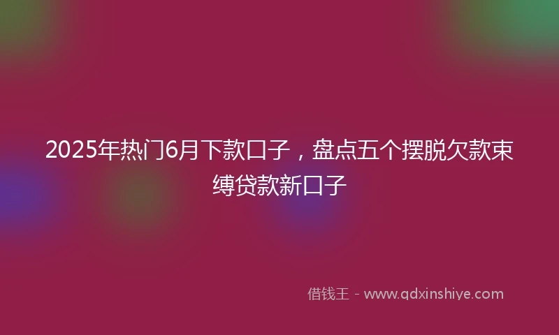 2025年热门6月下款口子，盘点五个摆脱欠款束缚贷款新口子