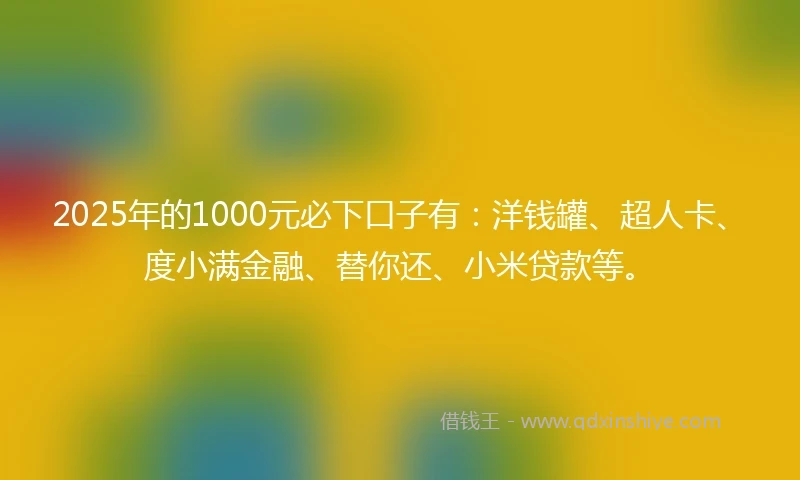 2025年的1000元必下口子有：洋钱罐、超人卡、度小满金融、替你还、小米贷款等。