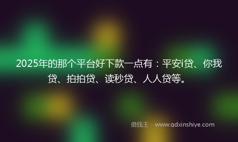 2025年的那个平台好下款一点有：平安i贷、你我贷、拍拍贷、读秒贷、人人贷等。