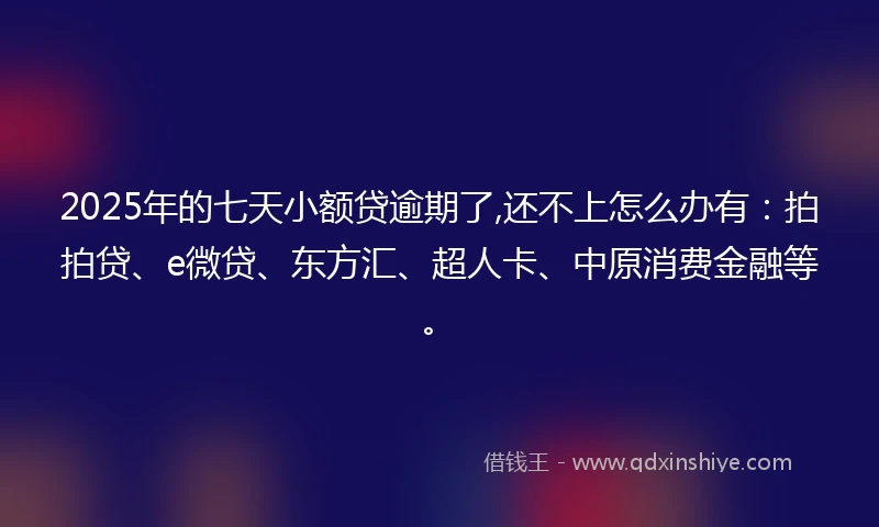 2025年的七天小额贷逾期了,还不上怎么办有：拍拍贷、e微贷、东方汇、超人卡、中原消费金融等。