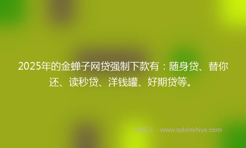 2025年的金蝉子网贷强制下款有：随身贷、替你还、读秒贷、洋钱罐、好期贷等。