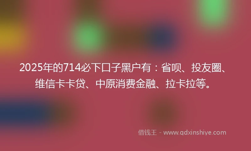 2025年的714必下口子黑户有：省呗、投友圈、维信卡卡贷、中原消费金融、拉卡拉等。