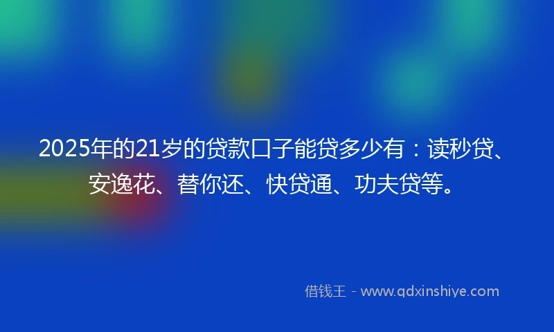 2025年的21岁的贷款口子能贷多少有:读秒贷、安逸花、替你还、快贷通、功夫贷等。