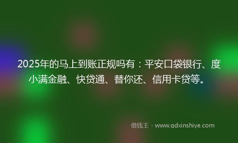 2025年的马上到账正规吗有：平安口袋银行、度小满金融、快贷通、替你还、信用卡贷等。