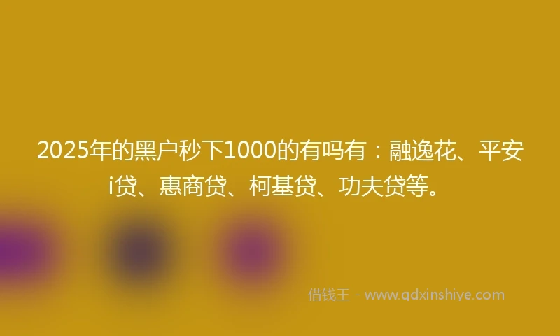 2025年的黑户秒下1000的有吗有：融逸花、平安i贷、惠商贷、柯基贷、功夫贷等。