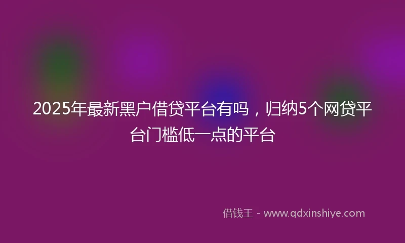 2025年最新黑户借贷平台有吗,归纳5个网贷平台门槛低一点的平台