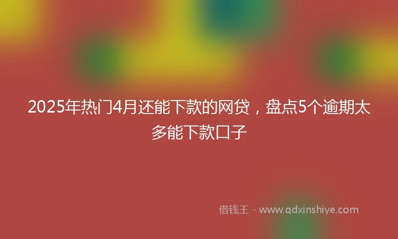 2025年热门4月还能下款的网贷，盘点5个逾期太多能下款口子