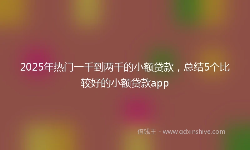 2025年热门一千到两千的小额贷款，总结5个比较好的小额贷款app