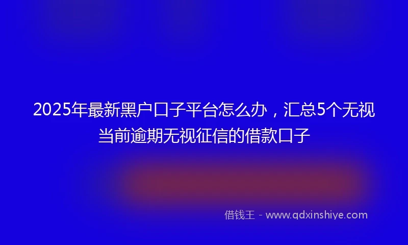2025年最新黑户口子平台怎么办，汇总5个无视当前逾期无视征信的借款口子