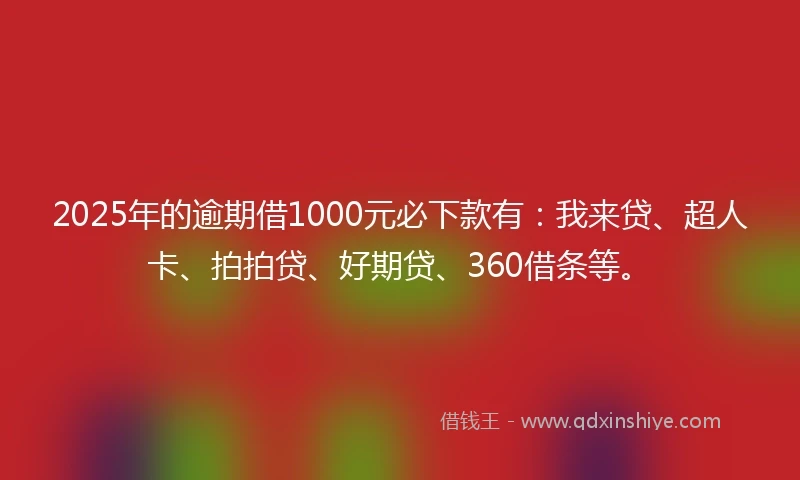 2025年的逾期借1000元必下款有：我来贷、超人卡、拍拍贷、好期贷、360借条等。