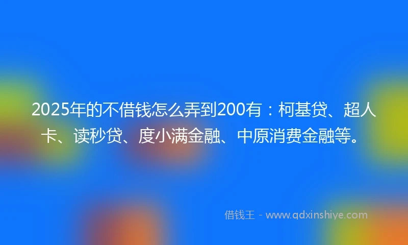 2025年的不借钱怎么弄到200有：柯基贷、超人卡、读秒贷、度小满金融、中原消费金融等。