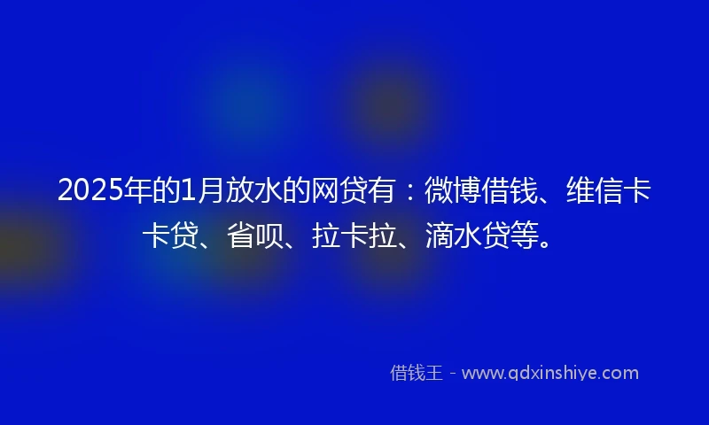 2025年的1月放水的网贷有：微博借钱、维信卡卡贷、省呗、拉卡拉、滴水贷等。