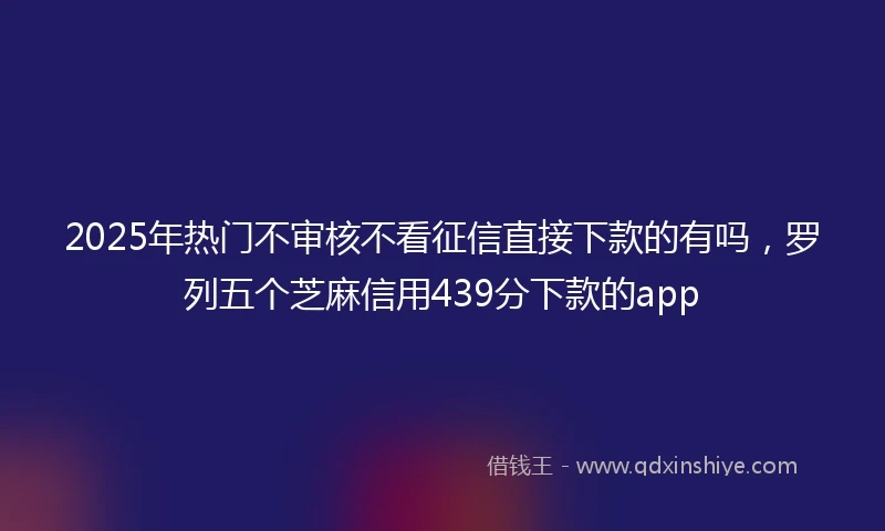 2025年热门不审核不看征信直接下款的有吗，罗列五个芝麻信用439分下款的app
