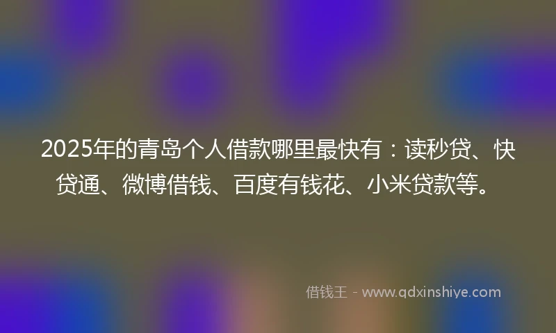 2025年的青岛个人借款哪里最快有：读秒贷、快贷通、微博借钱、百度有钱花、小米贷款等。
