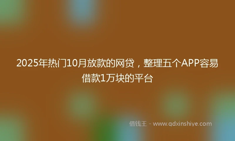2025年热门10月放款的网贷，整理五个APP容易借款1万块的平台