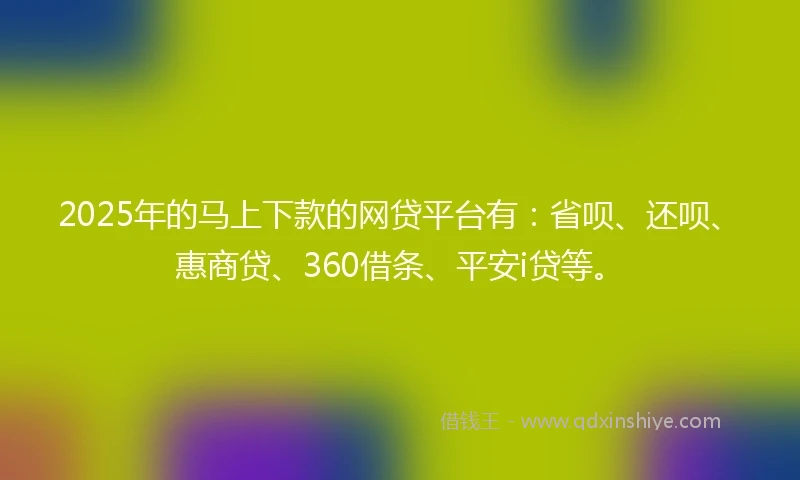 2025年的马上下款的网贷平台有：省呗、还呗、惠商贷、360借条、平安i贷等。