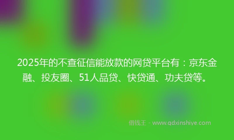 2025年的不查征信能放款的网贷平台有:京东金融、投友圈、51人品贷、快贷通、功夫贷等。