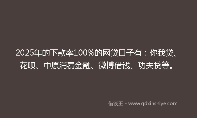 2025年的下款率100%的网贷口子有：你我贷、花呗、中原消费金融、微博借钱、功夫贷等。