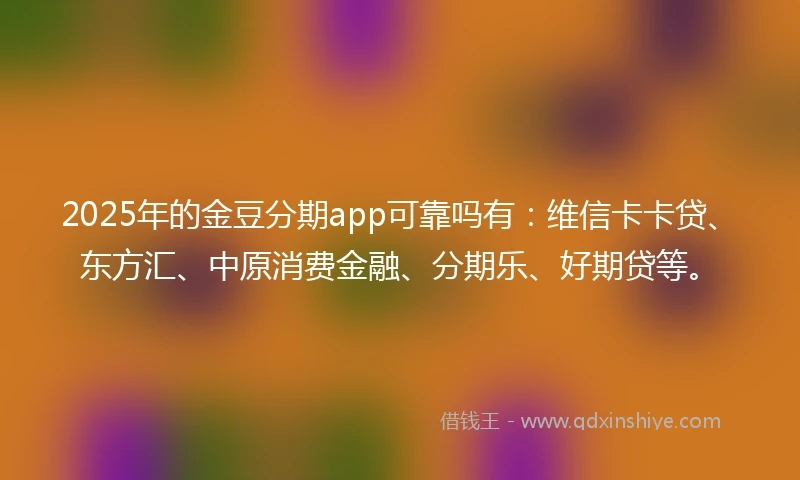 2025年的金豆分期app可靠吗有：维信卡卡贷、东方汇、中原消费金融、分期乐、好期贷等。