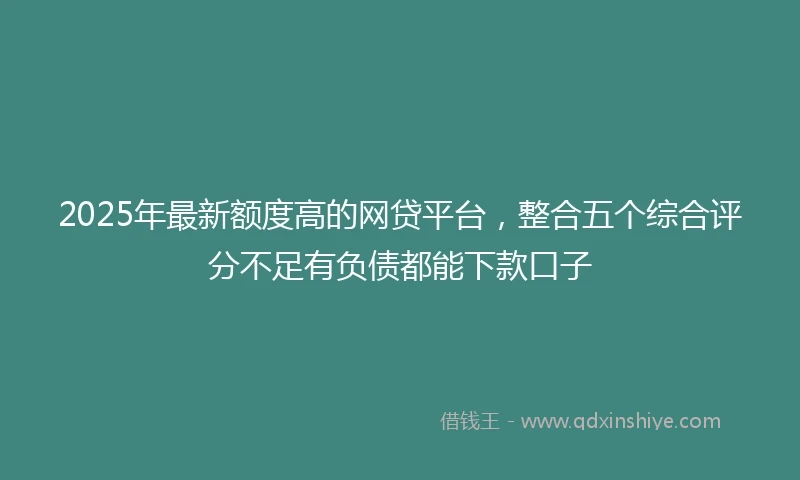 2025年最新额度高的网贷平台，整合五个综合评分不足有负债都能下款口子