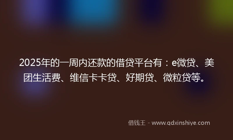 2025年的一周内还款的借贷平台有：e微贷、美团生活费、维信卡卡贷、好期贷、微粒贷等。