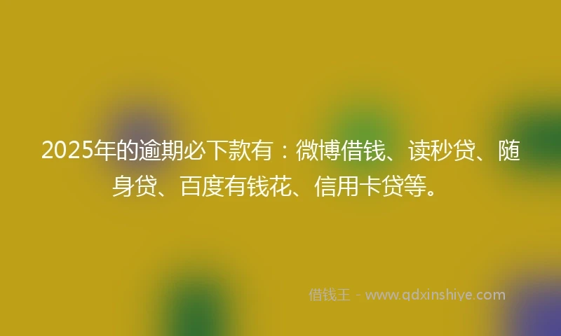 2025年的逾期必下款有:微博借钱、读秒贷、随身贷、百度有钱花、信用卡贷等。
