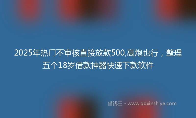 2025年热门不审核直接放款500,高炮也行，整理五个18岁借款神器快速下款软件