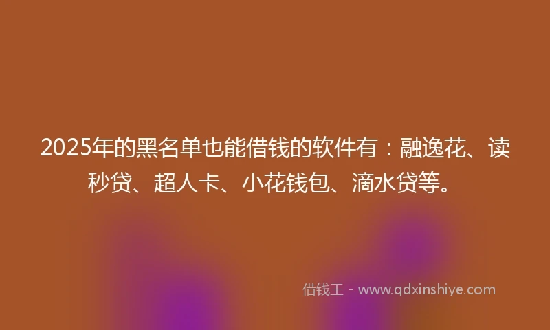 2025年的黑名单也能借钱的软件有：融逸花、读秒贷、超人卡、小花钱包、滴水贷等。