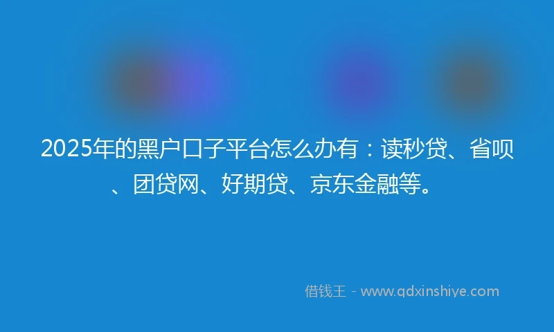 2025年的黑户口子平台怎么办有:读秒贷、省呗、团贷网、好期贷、京东金融等。