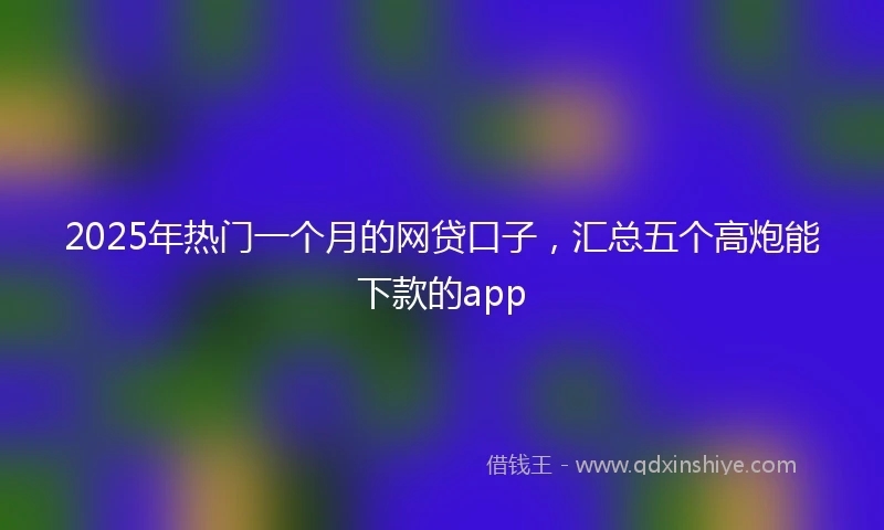 2025年热门一个月的网贷口子,汇总五个高炮能下款的app