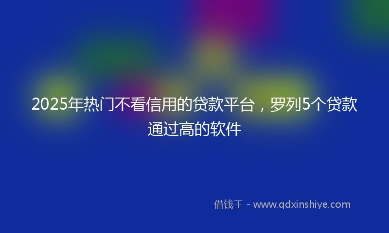 2025年热门不看信用的贷款平台，罗列5个贷款通过高的软件