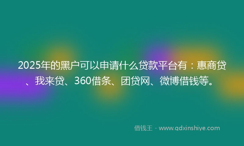2025年的黑户可以申请什么贷款平台有：惠商贷、我来贷、360借条、团贷网、微博借钱等。
