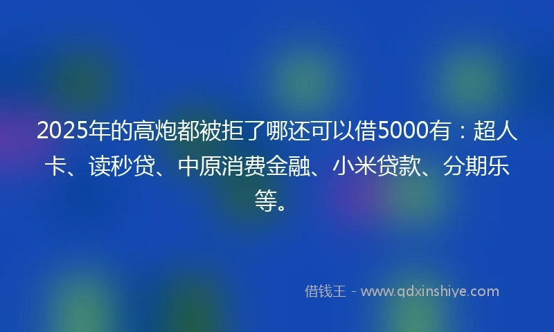 2025年的高炮都被拒了哪还可以借5000有：超人卡、读秒贷、中原消费金融、小米贷款、分期乐等。