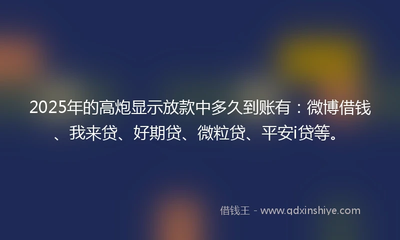 2025年的高炮显示放款中多久到账有：微博借钱、我来贷、好期贷、微粒贷、平安i贷等。