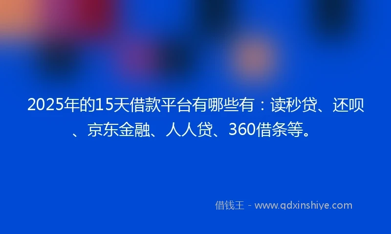 2025年的15天借款平台有哪些有:读秒贷、还呗、京东金融、人人贷、360借条等。