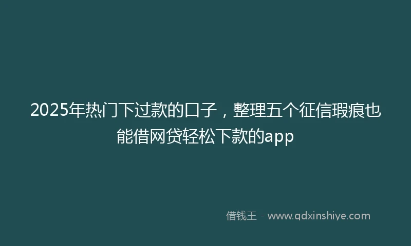 2025年热门下过款的口子，整理五个征信瑕疵也能借网贷轻松下款的app