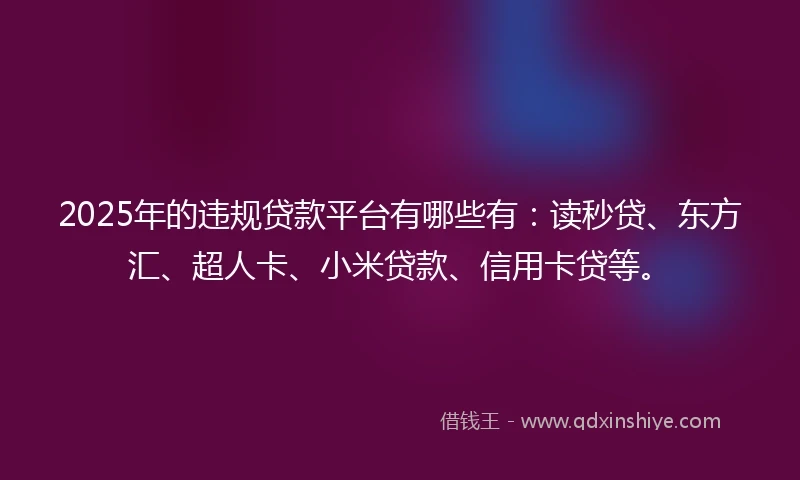 2025年的违规贷款平台有哪些有：读秒贷、东方汇、超人卡、小米贷款、信用卡贷等。