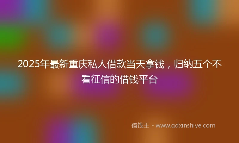 2025年最新重庆私人借款当天拿钱，归纳五个不看征信的借钱平台
